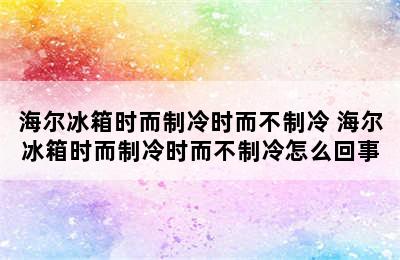 海尔冰箱时而制冷时而不制冷 海尔冰箱时而制冷时而不制冷怎么回事